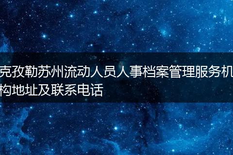 克孜勒苏州流动人员人事档案管理服务机构地址及联系电话