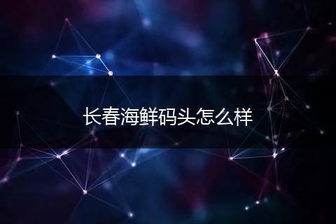 长春海鲜码头怎么样