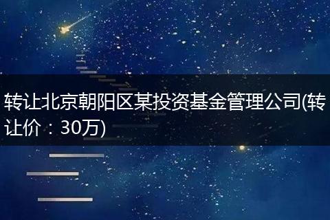 转让北京朝阳区某投资基金管理公司(转让价：30万)