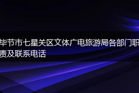 毕节市七星关区文体广电旅游局各部门职责及联系电话