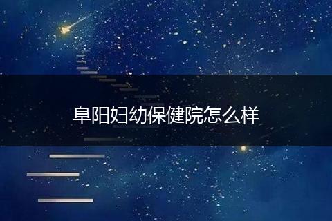 阜阳妇幼保健院怎么样