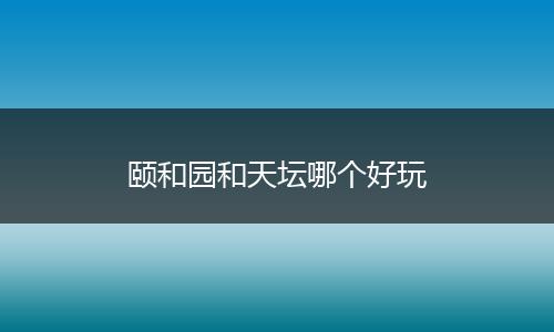颐和园和天坛哪个好玩