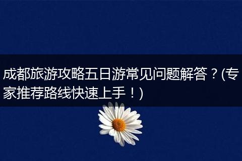 成都旅游攻略五日游常见问题解答？(专家推荐路线快速上手！)