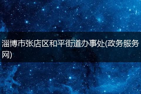 淄博市张店区和平街道办事处(政务服务网)