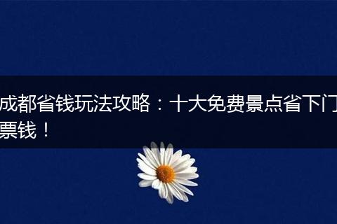 成都省钱玩法攻略：十大免费景点省下门票钱！