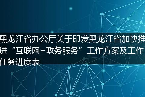 黑龙江省办公厅关于印发黑龙江省加快推进“互联网+政务服务”工作方案及工作任务进度表