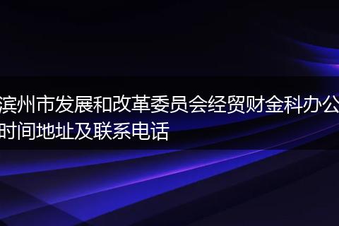滨州市发展和改革委员会经贸财金科办公时间地址及联系电话