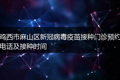 鸡西市麻山区新冠病毒疫苗接种门诊预约电话及接种时间
