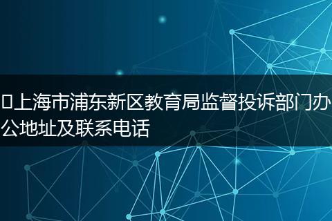 ​上海市浦东新区教育局监督投诉部门办公地址及联系电话