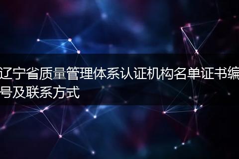 辽宁省质量管理体系认证机构名单证书编号及联系方式