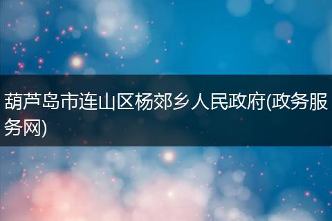 葫芦岛市连山区杨郊乡人民政府(政务服务网)