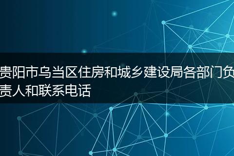 贵阳市乌当区住房和城乡建设局各部门负责人和联系电话
