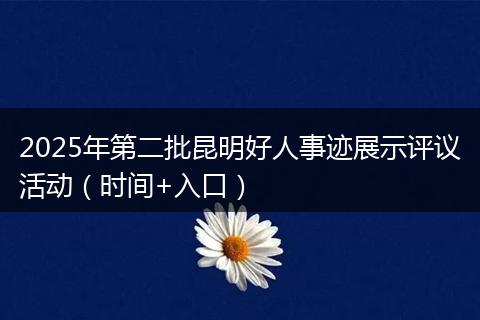 2025年第二批昆明好人事迹展示评议活动（时间+入口）