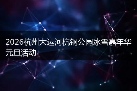 2026杭州大运河杭钢公园冰雪嘉年华元旦活动