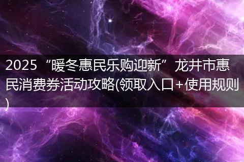 2025“暖冬惠民乐购迎新”龙井市惠民消费券活动攻略(领取入口+使用规则)