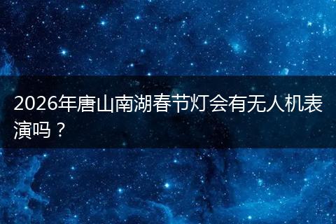 2026年唐山南湖春节灯会有无人机表演吗？