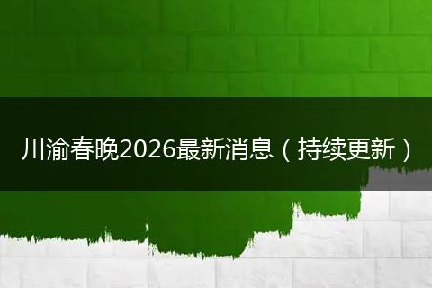 川渝春晚2026最新消息（持续更新）