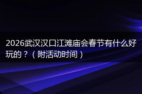 2026武汉汉口江滩庙会春节有什么好玩的？（附活动时间）