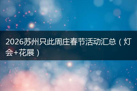 2026苏州只此周庄春节活动汇总（灯会+花展）