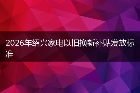 2026年绍兴家电以旧换新补贴发放标准