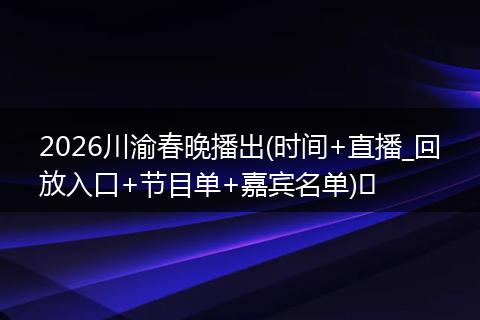 2026川渝春晚播出(时间+直播_回放入口+节目单+嘉宾名单)​