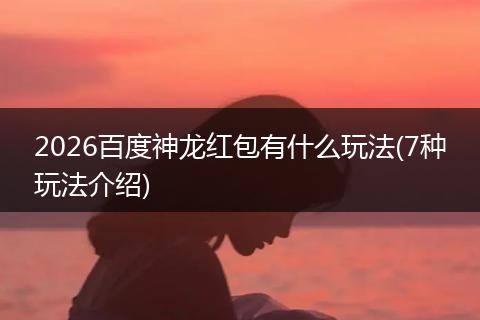 2026百度神龙红包有什么玩法(7种玩法介绍)