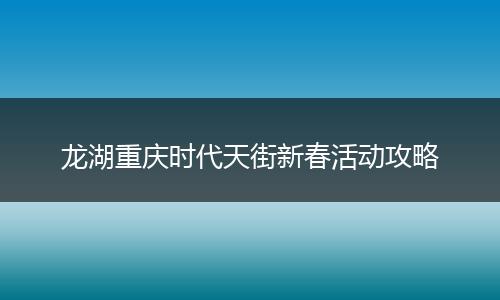 龙湖重庆时代天街新春活动攻略