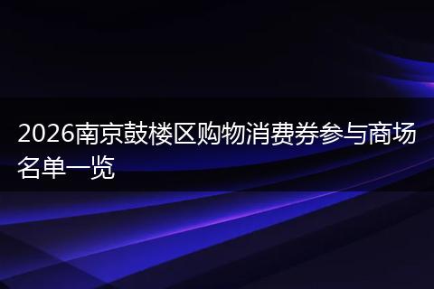2026南京鼓楼区购物消费券参与商场名单一览