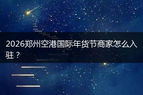 2026郑州空港国际年货节商家怎么入驻？
