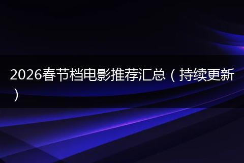 2026春节档电影推荐汇总（持续更新）