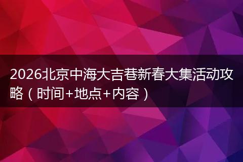 2026北京中海大吉巷新春大集活动攻略（时间+地点+内容）
