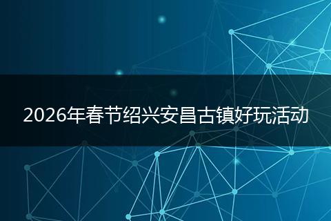 2026年春节绍兴安昌古镇好玩活动