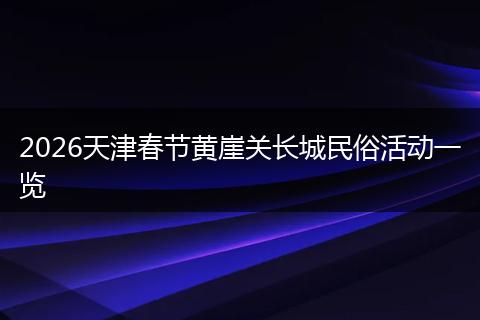 2026天津春节黄崖关长城民俗活动一览