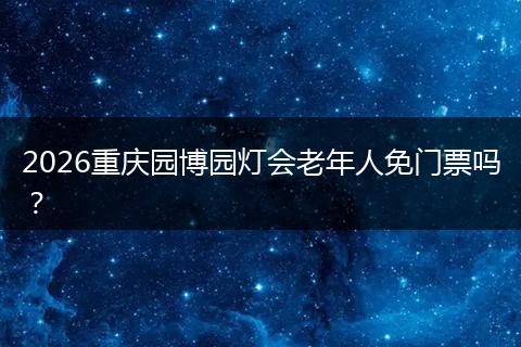 2026重庆园博园灯会老年人免门票吗？