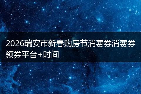 2026瑞安市新春购房节消费券消费券领券平台+时间