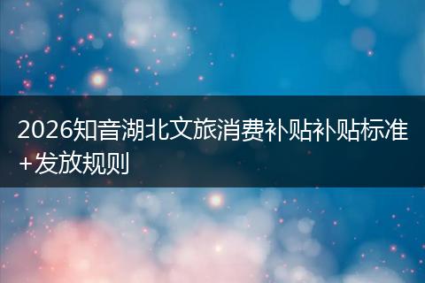 2026知音湖北文旅消费补贴补贴标准+发放规则