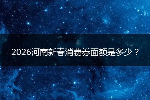 2026河南新春消费券面额是多少？