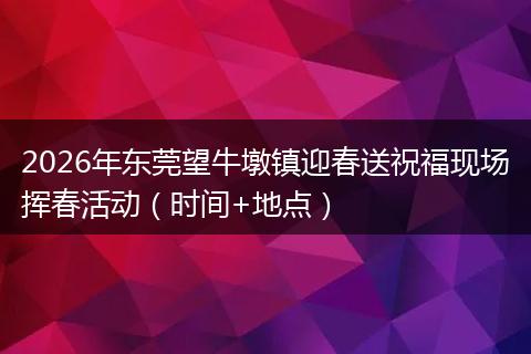 2026年东莞望牛墩镇迎春送祝福现场挥春活动（时间+地点）