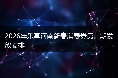 2026年乐享河南新春消费券第一期发放安排