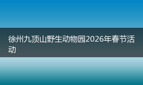 徐州九顶山野生动物园2026年春节活动