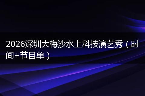 2026深圳大梅沙水上科技演艺秀（时间+节目单）
