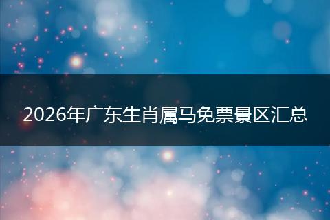 2026年广东生肖属马免票景区汇总