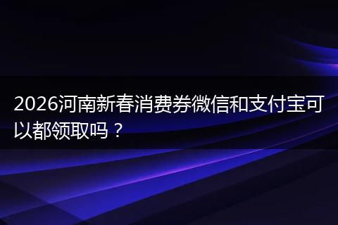 2026河南新春消费券微信和支付宝可以都领取吗？