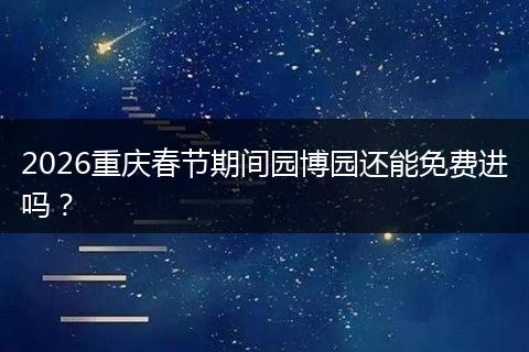 2026重庆春节期间园博园还能免费进吗？