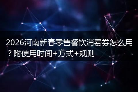 2026河南新春零售餐饮消费券怎么用？附使用时间+方式+规则