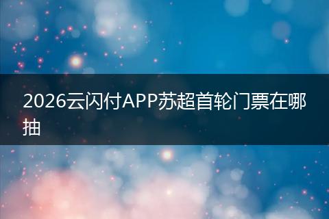 2026云闪付APP苏超首轮门票在哪抽