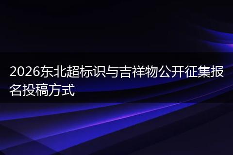 2026东北超标识与吉祥物公开征集报名投稿方式