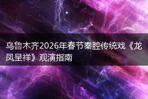 乌鲁木齐2026年春节秦腔传统戏《龙凤呈祥》观演指南
