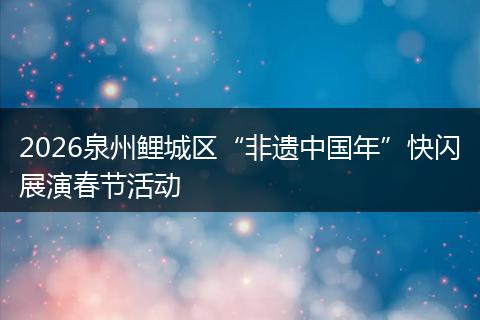 2026泉州鲤城区“非遗中国年”快闪展演春节活动