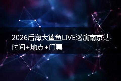 2026后海大鲨鱼LIVE巡演南京站时间+地点+门票